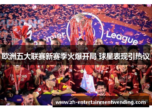 欧洲五大联赛新赛季火爆开局 球星表现引热议