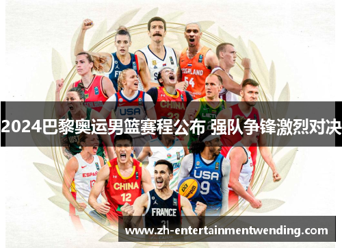 2024巴黎奥运男篮赛程公布 强队争锋激烈对决