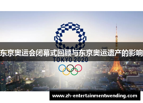 东京奥运会闭幕式回顾与东京奥运遗产的影响