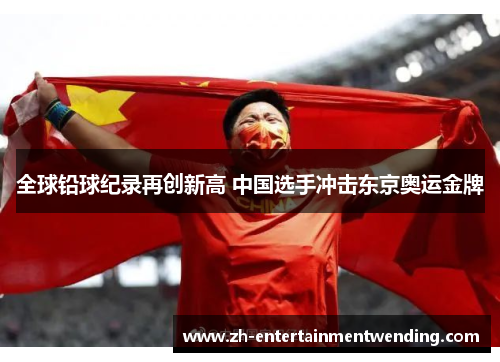 全球铅球纪录再创新高 中国选手冲击东京奥运金牌