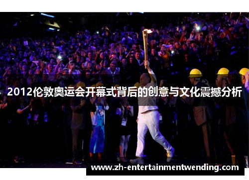 2012伦敦奥运会开幕式背后的创意与文化震撼分析