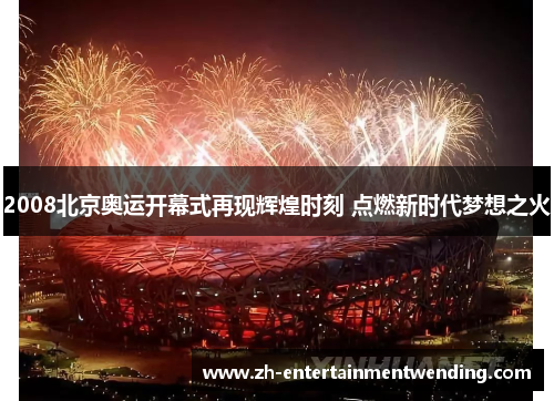 2008北京奥运开幕式再现辉煌时刻 点燃新时代梦想之火