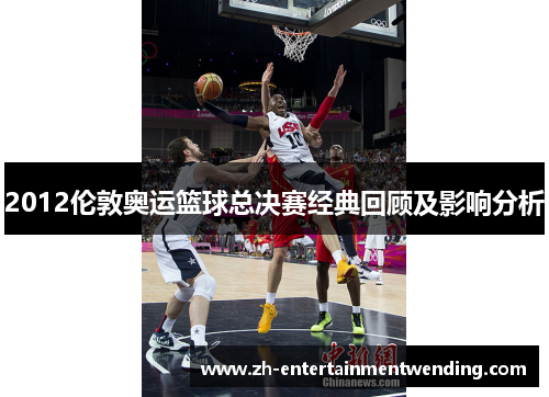 2012伦敦奥运篮球总决赛经典回顾及影响分析